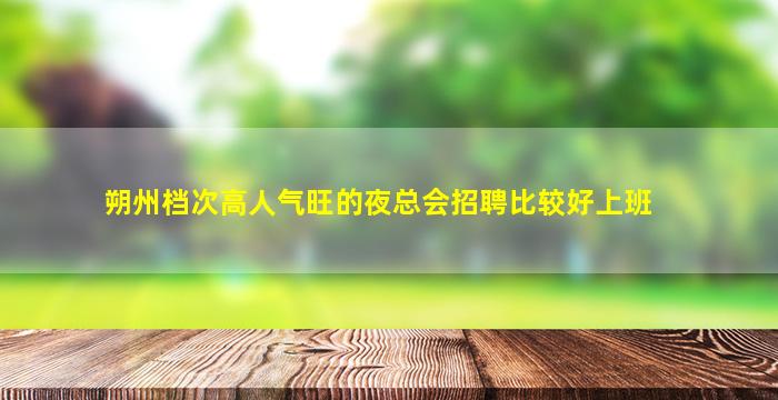 朔州档次高人气旺的夜总会招聘比较好上班